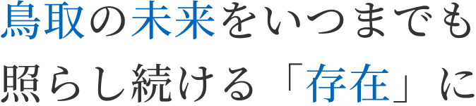 鳥取の未来をいつまでも
                    照らし続ける「存在」に