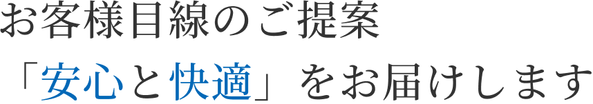 お客様目線のご提案
                    「安心と快適」をお届けします